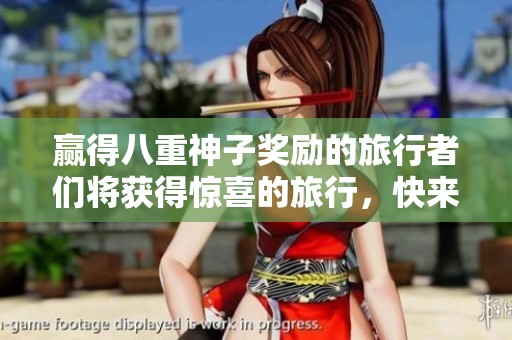 赢得八重神子奖励的旅行者们将获得惊喜的旅行，快来了解一下吧!