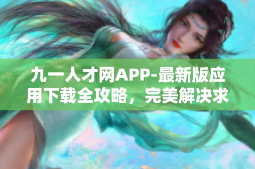 九一人才网APP-最新版应用下载全攻略，完美解决求职难题