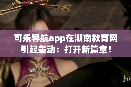 可乐导航app在湖南教育网引起轰动：打开新篇章！