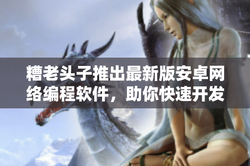 糟老头子推出最新版安卓网络编程软件，助你快速开发高效程序！