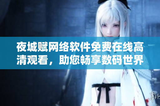 夜城赋网络软件免费在线高清观看，助您畅享数码世界