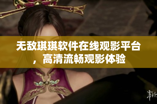 无敌琪琪软件在线观影平台，高清流畅观影体验
