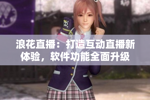 浪花直播：打造互动直播新体验，软件功能全面升级