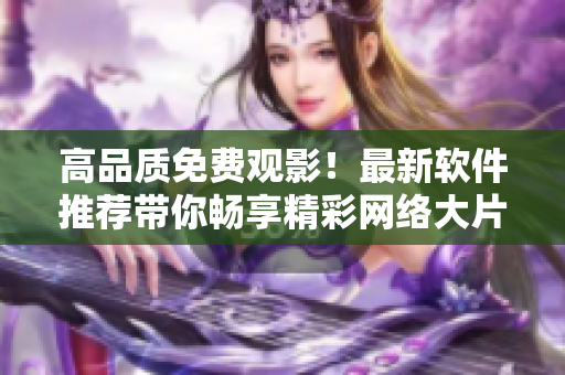高品质免费观影！最新软件推荐带你畅享精彩网络大片