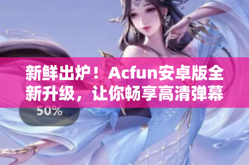 新鲜出炉！Acfun安卓版全新升级，让你畅享高清弹幕视频