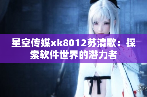 星空传媒xk8012苏清歌：探索软件世界的潜力者