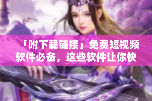 「附下载链接」免费短视频软件必备，这些软件让你快速制作精彩视频！
