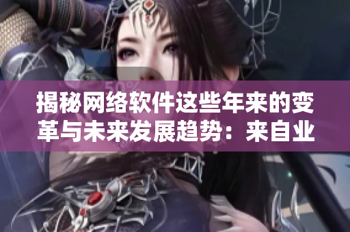 揭秘网络软件这些年来的变革与未来发展趋势：来自业内专家的全面解析