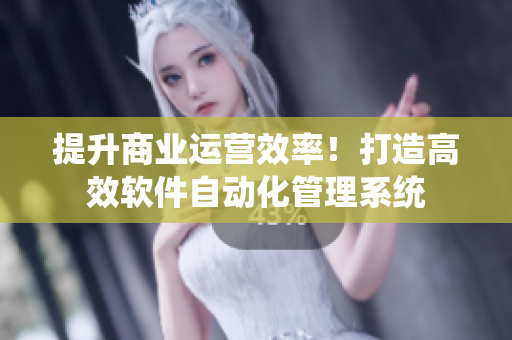 提升商业运营效率！打造高效软件自动化管理系统