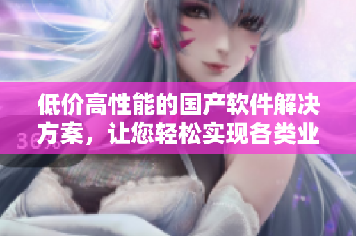 低价高性能的国产软件解决方案，让您轻松实现各类业务需求