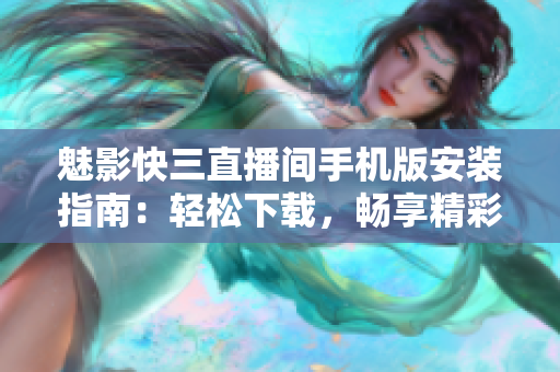 魅影快三直播间手机版安装指南：轻松下载，畅享精彩快三直播体验