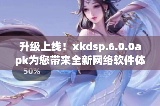 升级上线！xkdsp.6.0.0apk为您带来全新网络软件体验
