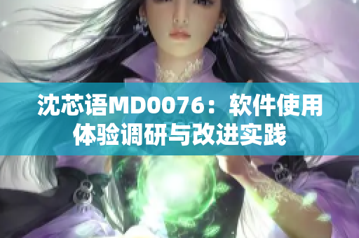 沈芯语MD0076：软件使用体验调研与改进实践