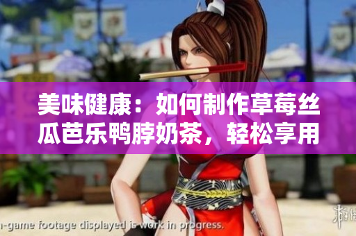 美味健康：如何制作草莓丝瓜芭乐鸭脖奶茶，轻松享用盛夏美味！