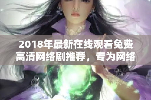 2018年最新在线观看免费高清网络剧推荐，专为网络软件爱好者打造！