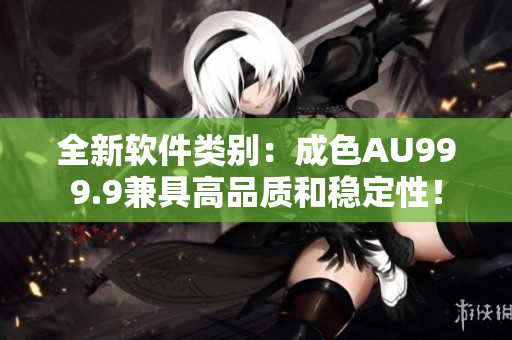 全新软件类别：成色AU999.9兼具高品质和稳定性！