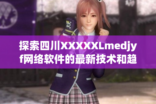 探索四川XXXXXLmedjyf网络软件的最新技术和趋势