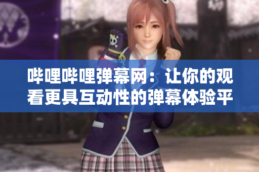 哔哩哔哩弹幕网：让你的观看更具互动性的弹幕体验平台