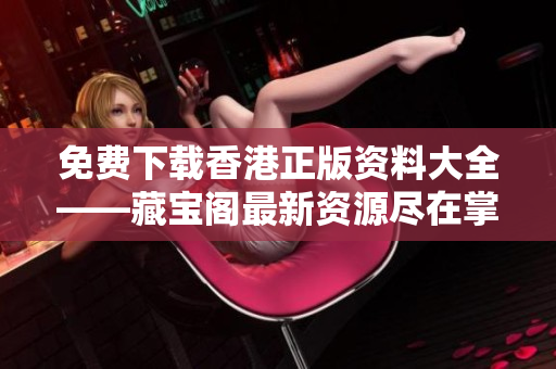 免费下载香港正版资料大全——藏宝阁最新资源尽在掌握！