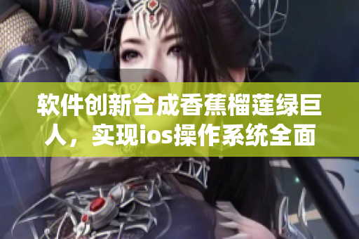 软件创新合成香蕉榴莲绿巨人，实现ios操作系统全面升级