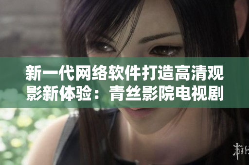新一代网络软件打造高清观影新体验：青丝影院电视剧免费在线观看