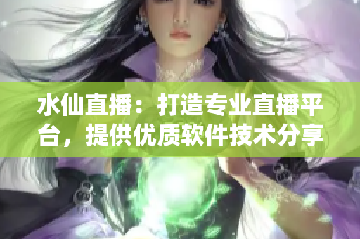 水仙直播：打造专业直播平台，提供优质软件技术分享
