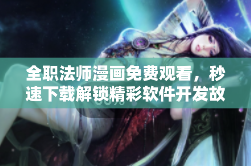 全职法师漫画免费观看，秒速下载解锁精彩软件开发故事