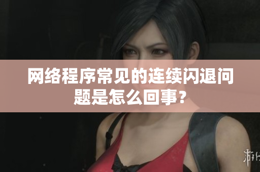 网络程序常见的连续闪退问题是怎么回事？