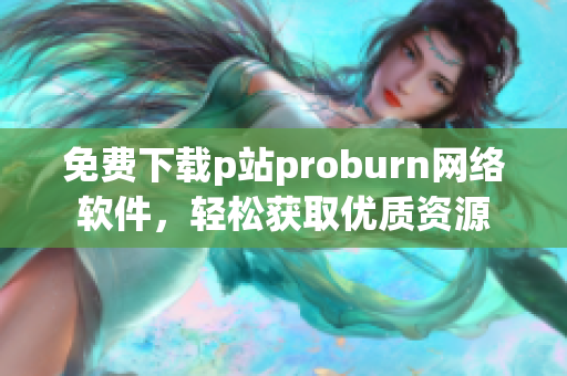 免费下载p站proburn网络软件，轻松获取优质资源