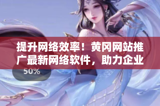 提升网络效率！黄冈网站推广最新网络软件，助力企业高效运营