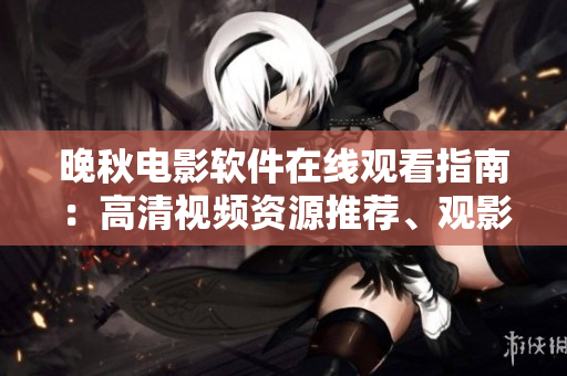 晚秋电影软件在线观看指南：高清视频资源推荐、观影技巧和影响因素解析