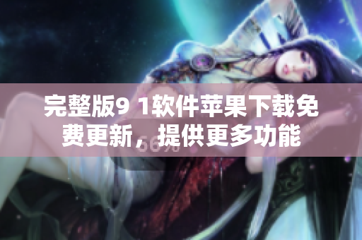 完整版9 1软件苹果下载免费更新，提供更多功能