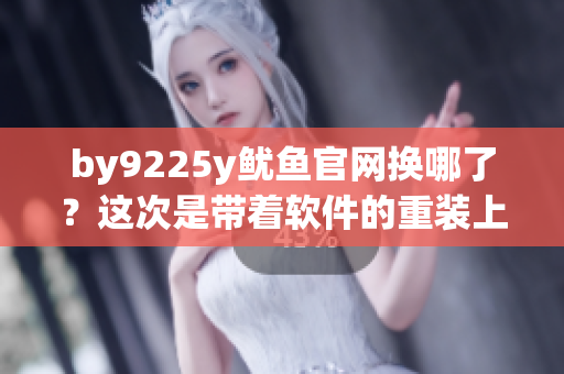 by9225y鱿鱼官网换哪了？这次是带着软件的重装上阵