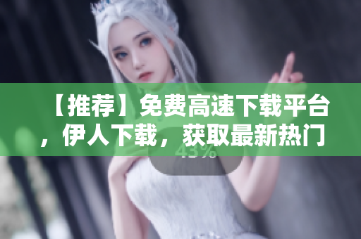 【推荐】免费高速下载平台，伊人下载，获取最新热门软件！