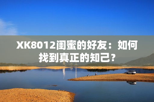 XK8012闺蜜的好友：如何找到真正的知己？