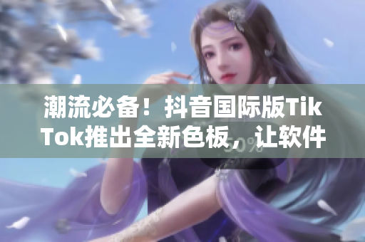 潮流必备！抖音国际版TikTok推出全新色板，让软件更加时尚与个性化