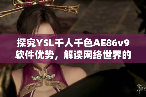 探究YSL千人千色AE86v9软件优势，解读网络世界的全新驾驭方式