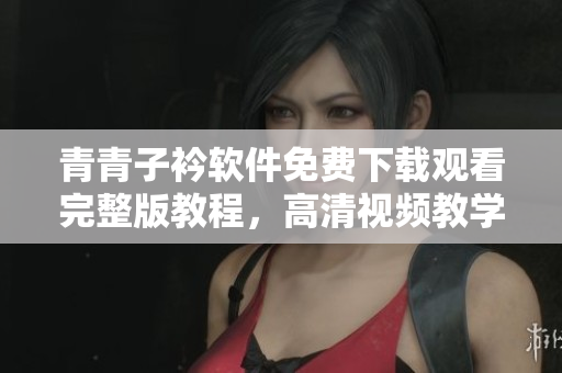 青青子衿软件免费下载观看完整版教程，高清视频教学分享