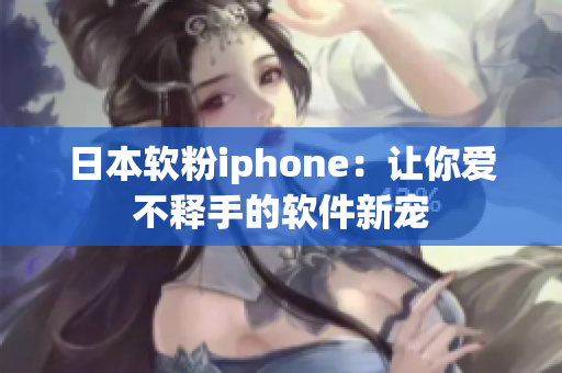 日本软粉iphone：让你爱不释手的软件新宠