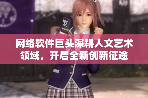 网络软件巨头深耕人文艺术领域，开启全新创新征途