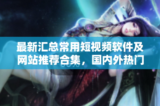 最新汇总常用短视频软件及网站推荐合集，国内外热门应用全梳理