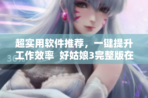 超实用软件推荐，一键提升工作效率  好姑娘3完整版在线观看