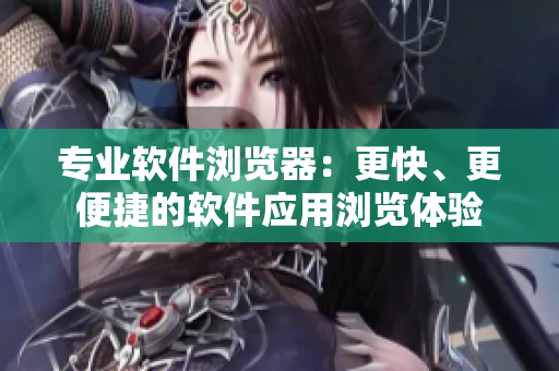 专业软件浏览器：更快、更便捷的软件应用浏览体验