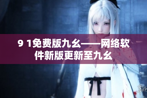 9 1免费版九幺——网络软件新版更新至九幺