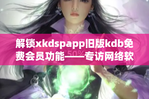 解锁xkdspapp旧版kdb免费会员功能——专访网络软件编辑