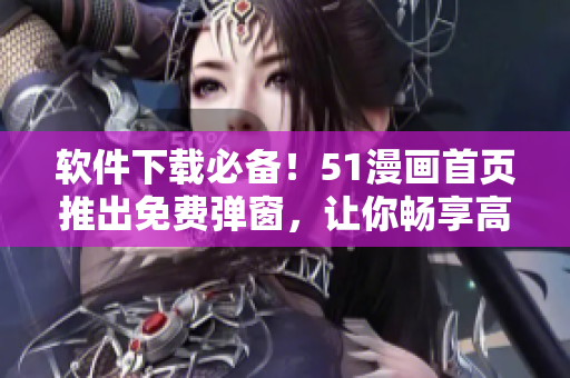 软件下载必备！51漫画首页推出免费弹窗，让你畅享高清漫画世界