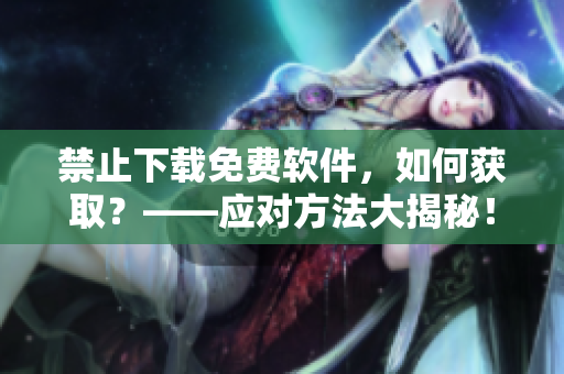 禁止下载免费软件，如何获取？——应对方法大揭秘！