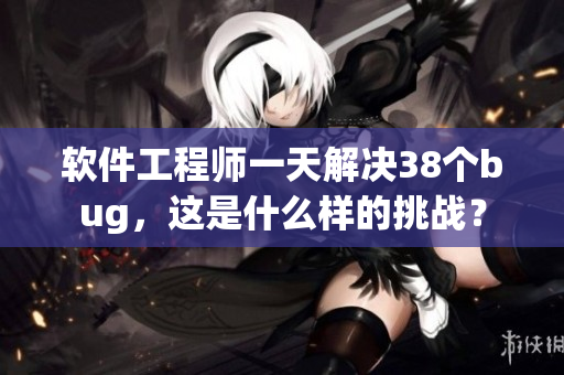 软件工程师一天解决38个bug，这是什么样的挑战？
