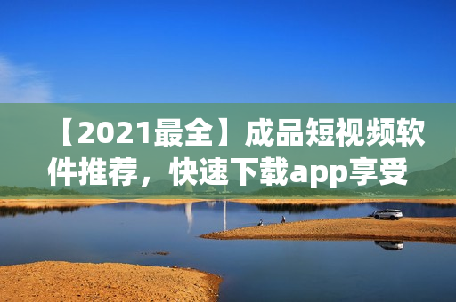 【2021最全】成品短视频软件推荐，快速下载app享受各类精彩短视频！