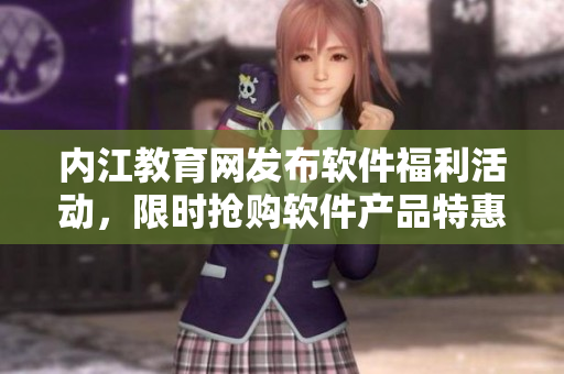 内江教育网发布软件福利活动，限时抢购软件产品特惠价